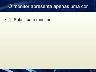 O monitor apresenta apenas uma cor
• 1- Substitua o monitor.
 
