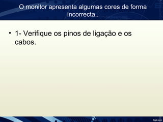 O monitor apresenta algumas cores de forma
incorrecta..
• 1- Verifique os pinos de ligação e os
cabos.
 