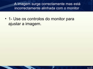 A imagem surge correctamente mas está
incorrectamente alinhada com o monitor.
• 1- Use os controlos do monitor para
ajustar a imagem.
 