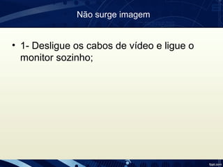 Não surge imagem
• 1- Desligue os cabos de vídeo e ligue o
monitor sozinho;
 
