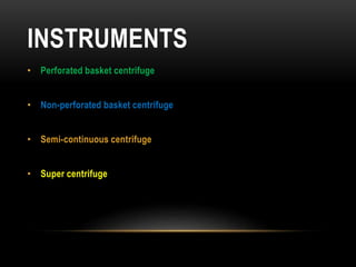 INSTRUMENTS
• Perforated basket centrifuge
• Non-perforated basket centrifuge
• Semi-continuous centrifuge
• Super centrifuge
 