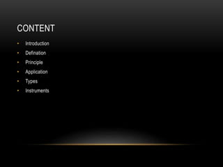CONTENT
• Introduction
• Defination
• Principle
• Application
• Types
• Instruments
 