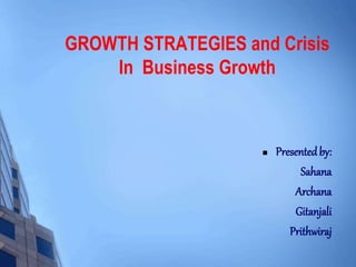 GROWTH STRATEGIES and Crisis
In Business Growth
 Presentedby:
Sahana
Archana
Gitanjali
Prithwiraj
 