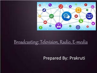 Broadcasting: Television, Radio, E-media
Prepared By: Prakruti
 