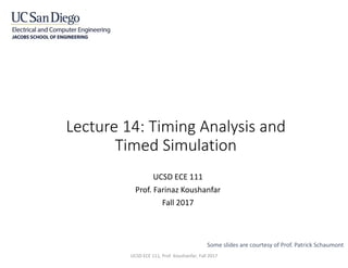 Lecture 14: Timing Analysis and
Timed Simulation
UCSD ECE 111
Prof. Farinaz Koushanfar
Fall 2017
Some slides are courtesy of Prof. Patrick Schaumont
UCSD ECE 111, Prof. Koushanfar, Fall 2017
 