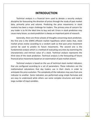  Technical analysis is a financial term used to denote a
security analysis discipline for forecasting the direction of
prices through the study of past market data, primarily price
and volume.
 Predicting the price movements in stock markets has been a
major challenge for traders.
 The primary area of concern for any trader is to hit the ideal
time to buy and sell.
 Errors in stock prediction may cause many losses, so stock
prediction is always an important point of research.
 