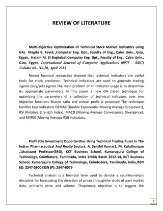  Technical Trading Strategies And the effect of trigger
indicators, Authors: Robin L JUNGVIKEN Erik Lindquist Tutors:
AGOSTINO MANDUCHI VIROJ , JIENWATCHARAMONGKHOL,
JÖNKÖPING May 2012.
This thesis investigates whether technical trading rules, such
as simple moving average sand trigger indicators, have a
significant effect and can generate excess return against a simple
buy and hold strategy. By using technical analysis investors have
been trying to predict and gain excess return on different markets
around the world. Even though technical analysis is used by major
banks, investment firms and for stock recommendations, the
effectiveness of technical analysis is debated.
 