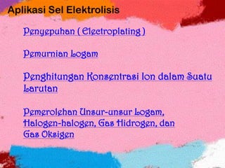 Aplikasi Sel Elektrolisis
Penyepuhan ( Electroplating )
Pemurnian Logam
Penghitungan Konsentrasi Ion dalam Suatu
Larutan
Pemerolehan Unsur-unsur Logam,
Halogen-halogen, Gas Hidrogen, dan
Gas Oksigen
 