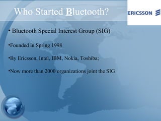 Who Started Bluetooth?
• Bluetooth Special Interest Group (SIG)
•Founded in Spring 1998
•By Ericsson, Intel, IBM, Nokia, Toshiba;
•Now more than 2000 organizations joint the SIG
 