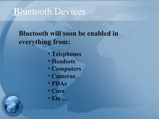 Bluetooth Devices
• Telephones
• Headsets
• Computers
• Cameras
• PDAs
• Cars
• Etc …
Bluetooth will soon be enabled in
everything from:
 