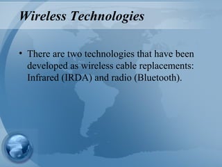 Wireless Technologies
• There are two technologies that have been
developed as wireless cable replacements:
Infrared (IRDA) and radio (Bluetooth).
 