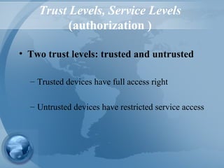Trust Levels, Service Levels
(authorization )
• Two trust levels: trusted and untrusted
– Trusted devices have full access right
– Untrusted devices have restricted service access
 