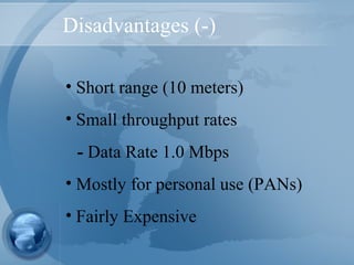 Disadvantages (-)
• Short range (10 meters)
• Small throughput rates
- Data Rate 1.0 Mbps
• Mostly for personal use (PANs)
• Fairly Expensive
 