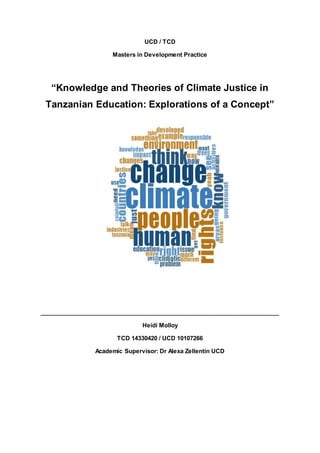 UCD / TCD
Masters in Development Practice
“Knowledge and Theories of Climate Justice in
Tanzanian Education: Explorations of a Concept”
_________________________________________________________________________
Heidi Molloy
TCD 14330420 / UCD 10107266
Academic Supervisor: Dr Alexa Zellentin UCD
 