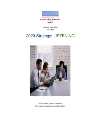 Captivating Solutions
DIGEST
Jan 2020 - Mar 2020
Issue # 35
2020 Strategy: LISTENING
Gillian Martin, Trainer & Speaker
Email: captivatingsolutions.ja@gmail.com
 