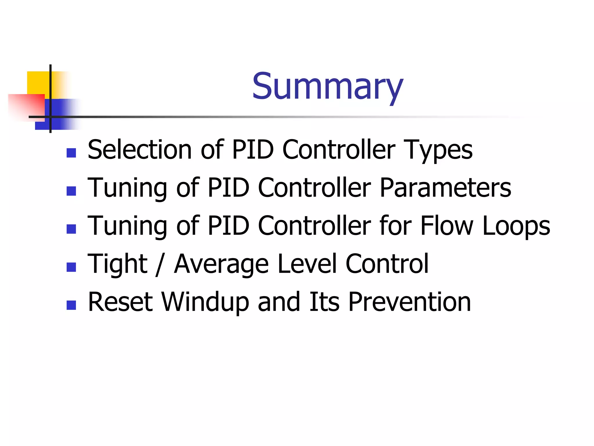 Summary
 Selection of PID Controller Types
 Tuning of PID Controller Parameters
 Tuning of PID Controller for Flow Loops
 Tight / Average Level Control
 Reset Windup and Its Prevention
 