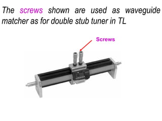 The screws shown are used as waveguide
matcher as for double stub tuner in TL
Screws
 