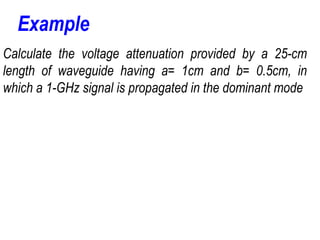 Calculate the voltage attenuation provided by a 25-cm
length of waveguide having a= 1cm and b= 0.5cm, in
which a 1-GHz signal is propagated in the dominant mode
Example
 