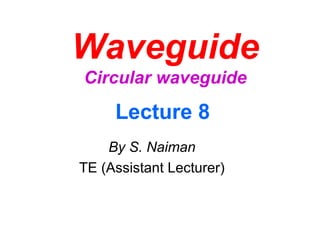 Waveguide
Circular waveguide
By S. Naiman
TE (Assistant Lecturer)
Lecture 8
 