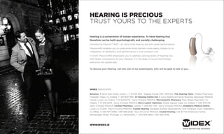 Hearing is precious
trust yours to the experts

Hearing is a cornerstone of human experience. To have hearing loss
therefore can be both psychologically and socially challenging.
Introducing passion™ 440 – an ultra small hearing aid with great performance.
passion440 enables you to overcome these barriers more easily, thanks to its
integration of aesthetics and performance in one compact unit.
In short, passion440 empowers you to address varying levels of hearing loss
with fewer concessions to your lifestyle. It is the apex of sound technology
everyone can appreciate.


To discuss your hearing, call into one of our audiologists, who will be glad to talk to you...




WIDEX AssoCIAtes

Bonavox, 9 North earl street, Dublin 1, t: 01 874 2341. Deepak Kumar MsC. MIshAA, The Hearing Clinic, o’reilly pharmacy,
Fairgreen, Naas, Co. Kildare, t: 045 897 489. A1 Hearing Centre Ltd, A Larry redmond Family Business, Ballyowen Medical
Centre, Lucan, Co. Dublin, t: 01 624 6773. Gerry o’Grady MIshAA, McCormack’s Pharmacy, Main street Maynooth, Co.
Kildare, t: 01 628 6274. Gerry o’Grady MIshAA, Barry Lawlor Opticians, poplar square, Naas, Co. Kildare, t: 045 879 155.
Gerry o’Grady MIshAA, Corless Pharmacy, Carlow, t: 059 913 1734. Gerry o’Grady MIshAA, Dodsboro Medical Centre,
Lucan Co. Dublin. paul o’Connor MIshAA, Crystal Hearing, elizabeth switzer optometrists, unit 1 Granary Court, edenderry,
Co offaly, t: 046 977 3490 / 087 669 2546. paul o’Connor MIshAA, Crystal Hearing, unit 8, the enterprise Centre,
Bishopsgate street, Mullingar, Co. Westmeath, t: 044 939 6682 / 087 669 2546.



www.widex.ie
 