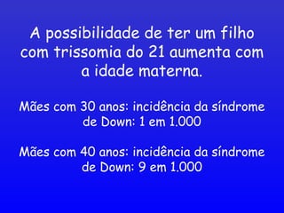 A possibilidade de ter um filho
com trissomia do 21 aumenta com
a idade materna.
Mães com 30 anos: incidência da síndrome
de Down: 1 em 1.000
Mães com 40 anos: incidência da síndrome
de Down: 9 em 1.000
 
