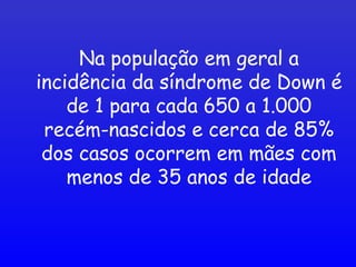 Na população em geral a
incidência da síndrome de Down é
de 1 para cada 650 a 1.000
recém-nascidos e cerca de 85%
dos casos ocorrem em mães com
menos de 35 anos de idade
 