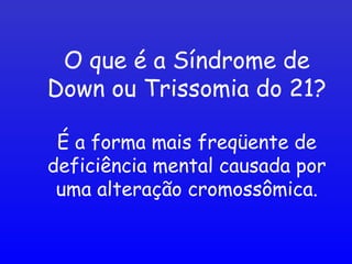 O que é a Síndrome de
Down ou Trissomia do 21?
É a forma mais freqüente de
deficiência mental causada por
uma alteração cromossômica.
 