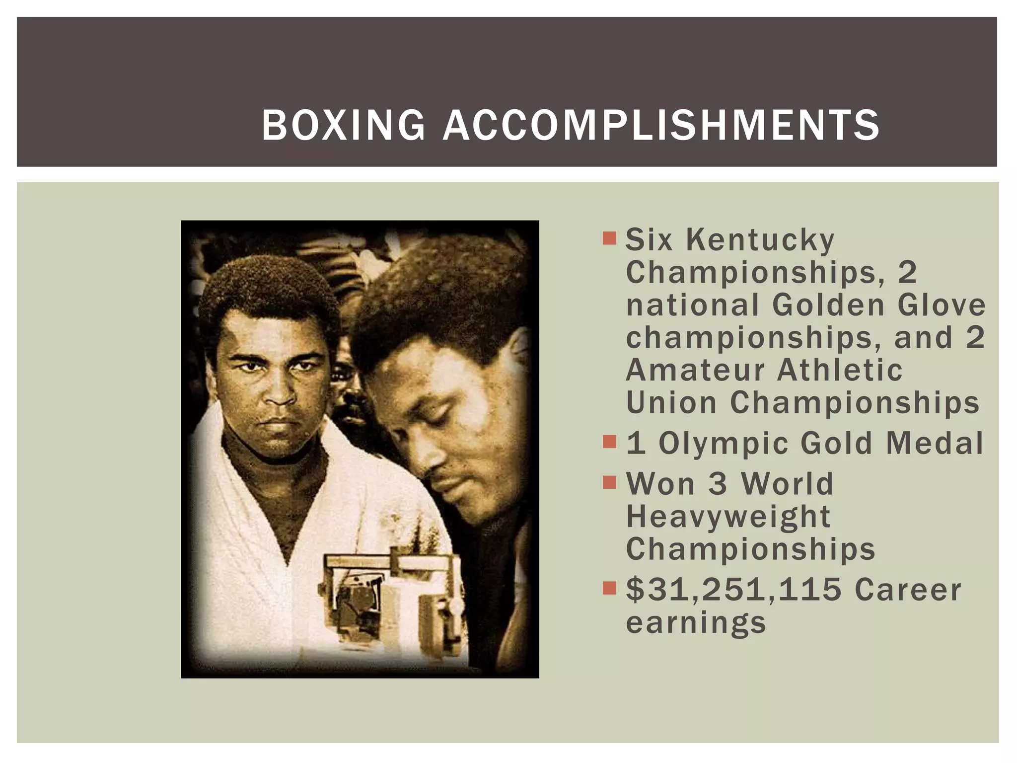 BOXING ACCOMPLISHMENTS
Six Kentucky
Championships, 2
national Golden Glove
championships, and 2
Amateur Athletic
Union Championships
1 Olympic Gold Medal
Won 3 World
Heavyweight
Championships
$31,251,115 Career
earnings