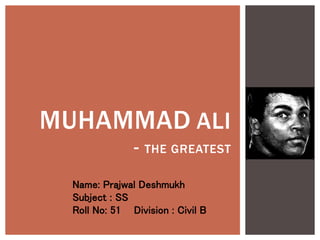MUHAMMAD ALI
- THE GREATEST
Name: Prajwal Deshmukh
Subject : SS
Roll No: 51 Division : Civil B
 
