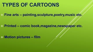 TYPES OF CARTOONS
 Fine arts – painting,sculpture,poetry,music etc.
 Printed – comic book,magazine,newspaper etc.
 Motion pictures – film
 