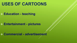 USES OF CARTOONS
 Education - teaching
 Entertainment - pictures
 Commercial - advertisement
 