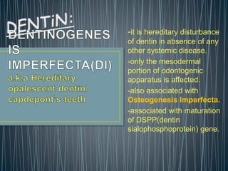 -it is hereditary disturbance
of dentin in absence of any
other systemic disease.
-only the mesodermal
portion of odontogenic
apparatus is affected.
-also associated with
Osteogenesis Imperfecta.
-associated with maturation
of DSPP(dentin
sialophosphoprotein) gene.
 