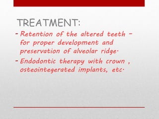 TREATMENT:
- Retention of the altered teeth –
for proper development and
preservation of alveolar ridge.
- Endodontic therapy with crown ,
osteointegerated implants, etc.
 