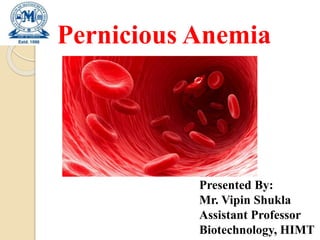Pernicious Anemia
Presented By:
Mr. Vipin Shukla
Assistant Professor
Biotechnology, HIMT
 