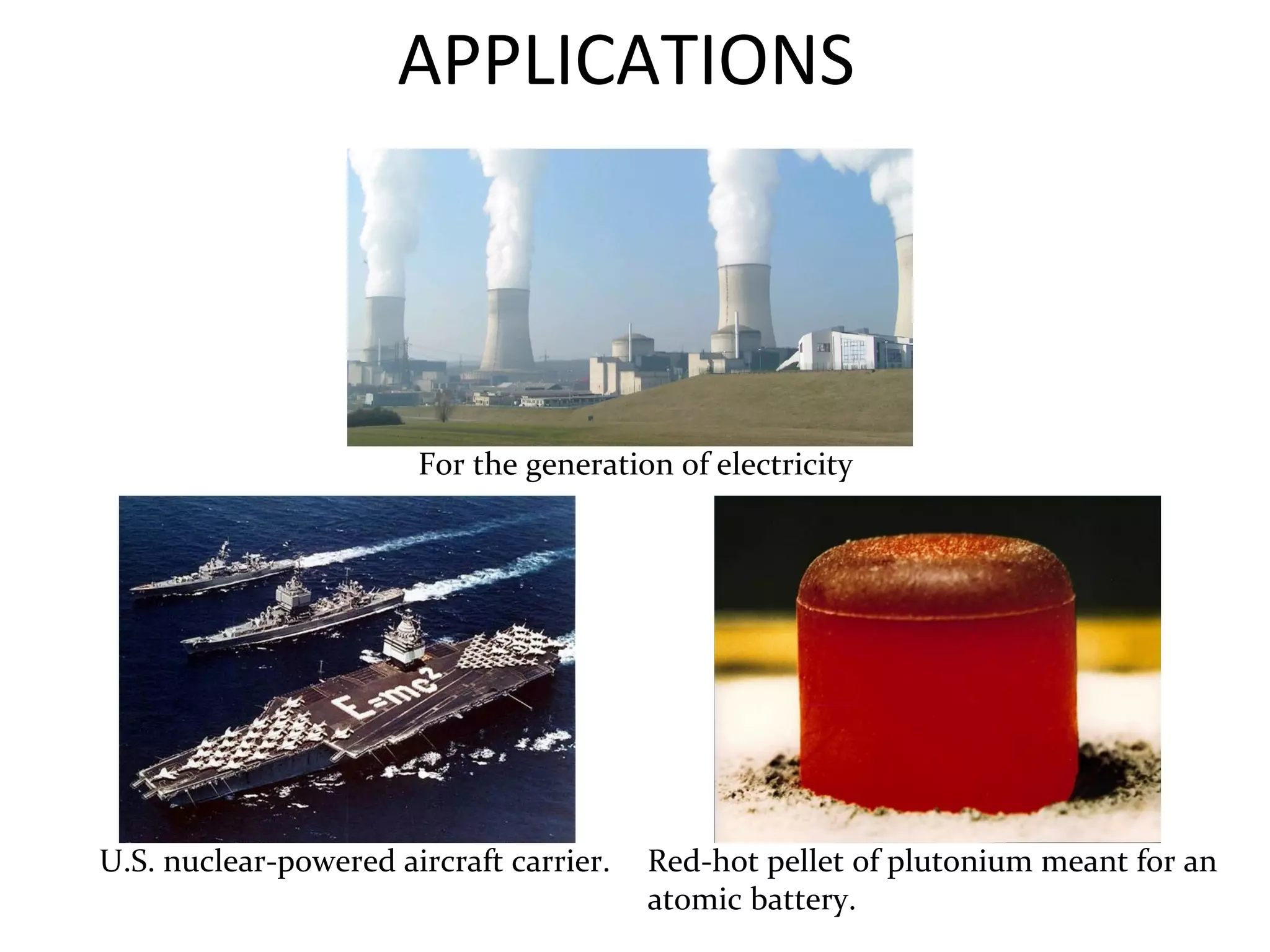 APPLICATIONS 
For the generation of electricity 
U.S. nuclear-powered aircraft carrier. Red-hot pellet of plutonium meant for an 
atomic battery. 
 