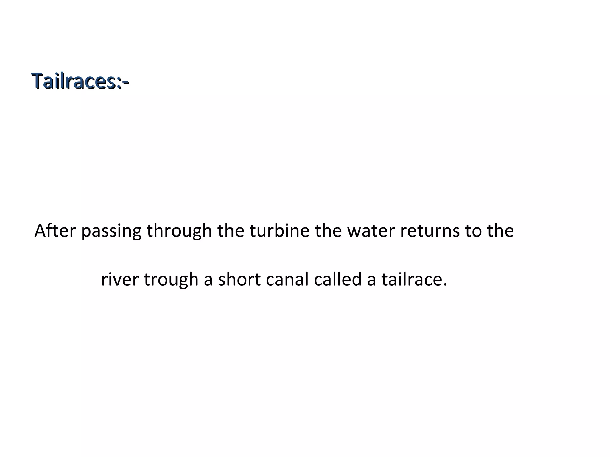 TTaaiillrraacceess::-- 
After passing through the turbine the water returns to the 
river trough a short canal called a tailrace. 
 