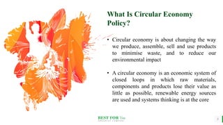 BEST FOR You
O R G A N I C S C O M P A N Y
2
What Is Circular Economy
Policy?
• Circular economy is about changing the way
we produce, assemble, sell and use products
to minimise waste, and to reduce our
environmental impact
• A circular economy is an economic system of
closed loops in which raw materials,
components and products lose their value as
little as possible, renewable energy sources
are used and systems thinking is at the core
2
 