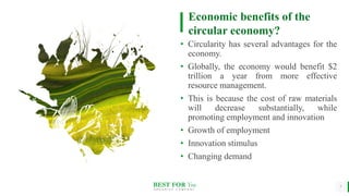 BEST FOR You
O R G A N I C S C O M P A N Y
• Circularity has several advantages for the
economy.
• Globally, the economy would benefit $2
trillion a year from more effective
resource management.
• This is because the cost of raw materials
will decrease substantially, while
promoting employment and innovation
• Growth of employment
• Innovation stimulus
• Changing demand
7
Economic benefits of the
circular economy?
 