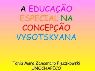 A EDUCAÇÃO
ESPECIAL NA
CONCEPÇÃO
VYGOTSKYANA
Tania Mara Zancanaro Pieczkowski
UNOCHAPECÓ
 