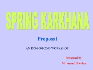 1
Proposal
AN ISO-9001-2000 WORKSHOP
Presented by:
Mr. Anand Shekhar
 