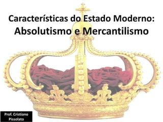 Características do Estado Moderno:
Absolutismo e Mercantilismo
Prof. Cristiano
Pissolato
 