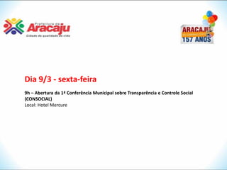 Dia 9/3 - sexta-feira
9h – Abertura da 1ª Conferência Municipal sobre Transparência e Controle Social
(CONSOCIAL)
Local: Hotel Mercure
 
