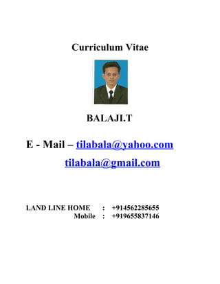 Curriculum Vitae
BALAJI.T
E - Mail – tilabala@yahoo.com
tilabala@gmail.com
LAND LINE HOME : +914562285655
Mobile : +919655837146
 
