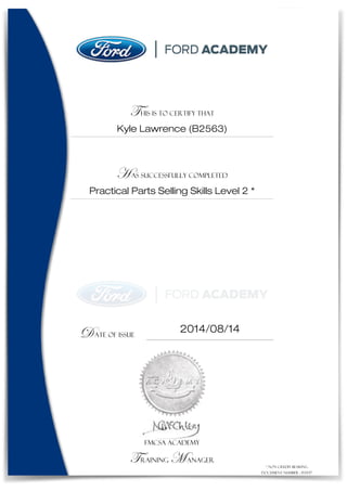 THIS IS TO CERTIFY THAT
Kyle Lawrence (B2563)
HAS SUCCESSFULLY COMPLETED
Practical Parts Selling Skills Level 2 *
DATE OF ISSUE
2014/08/14
FMCSA ACADEMY
Training Manager
* Non credit bearing
Document number : 153537
 