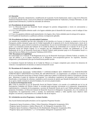 15 de Septiembre de 2016 GACETA OFICIAL DE LA CIUDAD DE MÉXICO 21
6.2. Ejecución
La ejecución, aplicación, interpretación y modificación de la presente Acción Institucional, estará a cargo de la Dirección
General de Desarrollo Social, a través de la Jefatura de Unidad Departamental de Tradiciones y Festejos Patronales., la cual
proporcionará información y recibirá las solicitudes de referencia.
6.3. Procedimiento de instrumentación
6.3.1 La Dirección General de Desarrollo Social entregará los premios delegacionales a través de convocatorias y
concursos públicos.
6.3.2 Las y los participantes deberán acudir a los lugares señalados para el desarrollo del concurso, como lo indique el área
ejecutora.
6.3.3 Las y los ganadores deberán acudir puntualmente a los lugares, días y horas señalados para la entrega de los apoyos.
6.3.4 El padrón de beneficiarios se publicará conforme a la disposición aplicable.
VII. Procedimiento de Queja o Inconformidad Ciudadana.
Las usuarias que consideren que han sido vulneradas en sus derechos en el acceso y/o durante su estancia en la Casa de
Emergencia, podrán interponer queja ante la Unidad responsable de la operación de la Acción Institucional, a través de la
Contraloría Interna, quien emitirá la resolución correspondiente. En caso de inconformidad con la resolución emitida, podrá
acudir a la Contraloría General del Gobierno de la Ciudad de México de conformidad con el artículo 45 de la Ley de
Desarrollo Social del Distrito Federal. Si se considera que fue indebidamente excluida, con fundamento en 72 del
Reglamento de la Ley de Desarrollo Social para el Distrito Federal, podrá presentar queja en la Procuraduría Social o a
través del Servicio Público de Localización Telefónica (LOCATEL).
VIII. Mecanismos de Exigibilidad.
De conformidad con el Artículo 70 del Reglamento de la Ley de Desarrollo Social para el Distrito Federal, se tendrán a la
vista del público y en la página electrónica de la Delegación www.azcapotzalco.gob.mx los requisitos, derechos,
obligaciones y procedimientos para que las beneficiarias puedan acceder.
La Contraloría General del Gobierno de la Ciudad de México es el órgano competente para conocer las denuncias de
violación e incumplimiento de derechos en materia de desarrollo social.
IX. Mecanismos de Evaluación y sus Indicadores.
Acción Institucional denominada “CONCURSOS Y CONVOCATORIAS QUE FOMENTEN LA PARTICIPACIÓN
COMUNITARIA E IDENTIDAD CULTURAL DE AZCAPOTZALCO”, en cumplimiento a lo señalado en el artículo 35
de la Ley de Desarrollo Social para el Distrito Federal, podrá hacer pública la información relativa al presupuesto ejercido
para determinar el grado de cobertura del programa. Los indicadores cuantitativos del programa serán el número de
beneficiadas y el porcentaje de cobertura, cuantitativa será la encuesta de opinión que llenarán las beneficiarias al momento
de su egreso, donde evaluarán la atención brindada y los servicios proporcionados.
X. Formas de Participación Social.
10.1. Como lo menciona la Ley de Desarrollo Social del Distrito Federal y de acuerdo a lo establecido por la Ley de
Participación Ciudadana del Distrito Federal, la sociedad podrá participar activamente en la planeación, programación,
implementación y evaluación de los programas y acciones de Desarrollo Social, por lo cual: Podrán participar a través de
propuestas formuladas a la Dirección General de Desarrollo Social de la Delegación Azcapotzalco, las y los residentes de
Azcapotzalco, las organizaciones civiles y sociales, las instituciones médicas y todas aquellas cuyos objetivos estén
dirigidos a la atención y mejoramiento en la calidad de vida de las mujeres.
XI. Articulación con otros Programas y Acciones Sociales.
Esta Acción Institucional podrá articularse con los siguientes Programas Sociales:
- Programa de Apoyo Económico a Niñas y Niños Chintololos, Delegación Azcapotzalco 2016.
- Programa Apoyo Económico a Adultos Mayores 60 - 64, Delegación Azcapotzalco 2016.
- Programa Apoyo Económico a Deportistas de Alto Rendimiento, Delegación Azcapotzalco 2016.
- Programa Apoyo para Estudiantes 1° y 2° de Secundaria, Delegación Azcapotzalco 2016
 