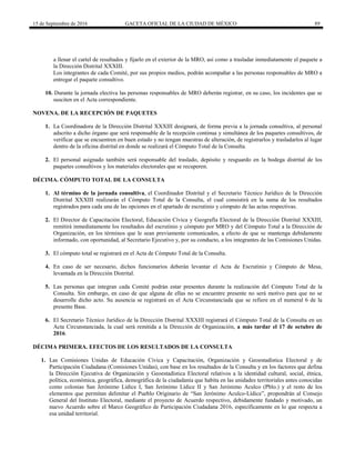 15 de Septiembre de 2016 GACETA OFICIAL DE LA CIUDAD DE MÉXICO 89
a llenar el cartel de resultados y fijarlo en el exterior de la MRO, así como a trasladar inmediatamente el paquete a
la Dirección Distrital XXXIII.
Los integrantes de cada Comité, por sus propios medios, podrán acompañar a las personas responsables de MRO a
entregar el paquete consultivo.
10. Durante la jornada electiva las personas responsables de MRO deberán registrar, en su caso, los incidentes que se
susciten en el Acta correspondiente.
NOVENA. DE LA RECEPCIÓN DE PAQUETES
1. La Coordinadora de la Dirección Distrital XXXIII designará, de forma previa a la jornada consultiva, al personal
adscrito a dicho órgano que será responsable de la recepción continua y simultánea de los paquetes consultivos, de
verificar que se encuentren en buen estado y no tengan muestras de alteración, de registrarlos y trasladarlos al lugar
dentro de la oficina distrital en donde se realizará el Cómputo Total de la Consulta.
2. El personal asignado también será responsable del traslado, depósito y resguardo en la bodega distrital de los
paquetes consultivos y los materiales electorales que se recuperen.
DÉCIMA. CÓMPUTO TOTAL DE LA CONSULTA
1. Al término de la jornada consultiva, el Coordinador Distrital y el Secretario Técnico Jurídico de la Dirección
Distrital XXXIII realizarán el Cómputo Total de la Consulta, el cual consistirá en la suma de los resultados
registrados para cada una de las opciones en el apartado de escrutinio y cómputo de las actas respectivas.
2. El Director de Capacitación Electoral, Educación Cívica y Geografía Electoral de la Dirección Distrital XXXIII,
remitirá inmediatamente los resultados del escrutinio y cómputo por MRO y del Cómputo Total a la Dirección de
Organización, en los términos que le sean previamente comunicados, a efecto de que se mantenga debidamente
informado, con oportunidad, al Secretario Ejecutivo y, por su conducto, a los integrantes de las Comisiones Unidas.
3. El cómputo total se registrará en el Acta de Cómputo Total de la Consulta.
4. En caso de ser necesario, dichos funcionarios deberán levantar el Acta de Escrutinio y Cómputo de Mesa,
levantada en la Dirección Distrital.
5. Las personas que integran cada Comité podrán estar presentes durante la realización del Cómputo Total de la
Consulta. Sin embargo, en caso de que alguna de ellas no se encuentre presente no será motivo para que no se
desarrolle dicho acto. Su ausencia se registrará en el Acta Circunstanciada que se refiere en el numeral 6 de la
presente Base.
6. El Secretario Técnico Jurídico de la Dirección Distrital XXXIII registrará el Cómputo Total de la Consulta en un
Acta Circunstanciada, la cual será remitida a la Dirección de Organización, a más tardar el 17 de octubre de
2016.
DÉCIMA PRIMERA. EFECTOS DE LOS RESULTADOS DE LA CONSULTA
1. Las Comisiones Unidas de Educación Cívica y Capacitación, Organización y Geoestadística Electoral y de
Participación Ciudadana (Comisiones Unidas), con base en los resultados de la Consulta y en los factores que defina
la Dirección Ejecutiva de Organización y Geoestadística Electoral relativos a la identidad cultural, social, étnica,
política, económica, geográfica, demográfica de la ciudadanía que habita en las unidades territoriales antes conocidas
como colonias San Jerónimo Lídice I, San Jerónimo Lídice II y San Jerónimo Aculco (Pblo.) y el resto de los
elementos que permitan delimitar el Pueblo Originario de “San Jerónimo Aculco-Lídice”, propondrán al Consejo
General del Instituto Electoral, mediante el proyecto de Acuerdo respectivo, debidamente fundado y motivado, un
nuevo Acuerdo sobre el Marco Geográfico de Participación Ciudadana 2016, específicamente en lo que respecta a
esa unidad territorial.
 