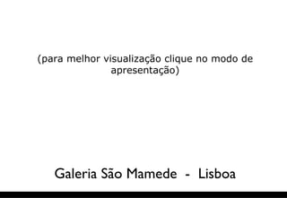 (para melhor visualização clique no modo de
apresentação)
Galeria São Mamede - Lisboa
 