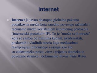    Internet je javno dostupna globalna paketna
    podatkovna mreža koja zajedno povezuje računala i
    računalne mreže ...