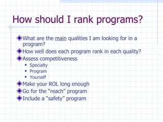 How should I rank programs? What are the  main  qualities I am looking for in a program? How well does each program rank in each quality?  Assess competitiveness Specialty Program Yourself Make your ROL long enough Go for the “reach” program Include a “safety” program 