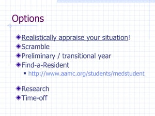 Options Realistically appraise your situation ! Scramble Preliminary / transitional year Find-a-Resident  http://www.aamc.org/students/medstudents/findaresident/start.htm   Research Time-off 